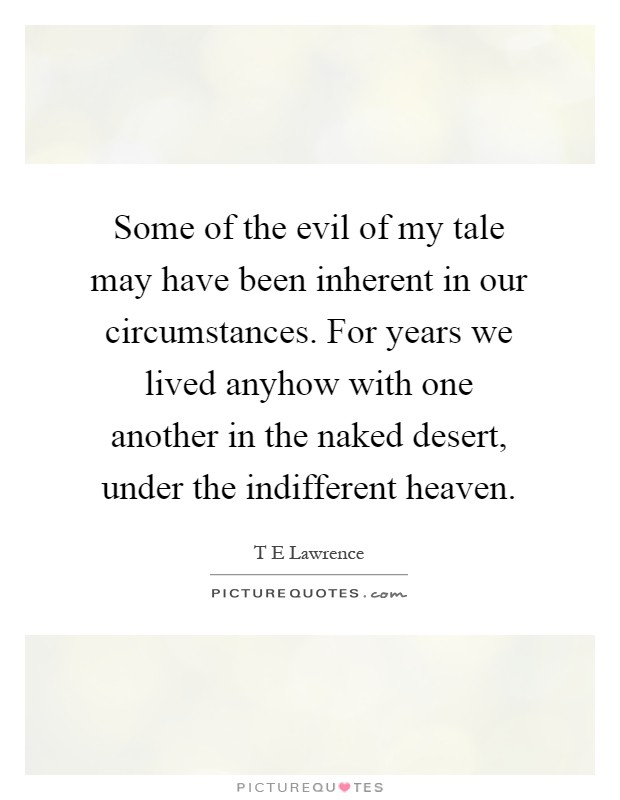 Some of the evil of my tale may have been inherent in our circumstances. For years we lived anyhow with one another in the naked desert, under the indifferent heaven Picture Quote #1