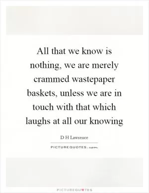 All that we know is nothing, we are merely crammed wastepaper baskets, unless we are in touch with that which laughs at all our knowing Picture Quote #1