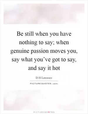 Be still when you have nothing to say; when genuine passion moves you, say what you’ve got to say, and say it hot Picture Quote #1