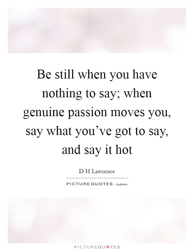 Be still when you have nothing to say; when genuine passion moves you, say what you've got to say, and say it hot Picture Quote #1