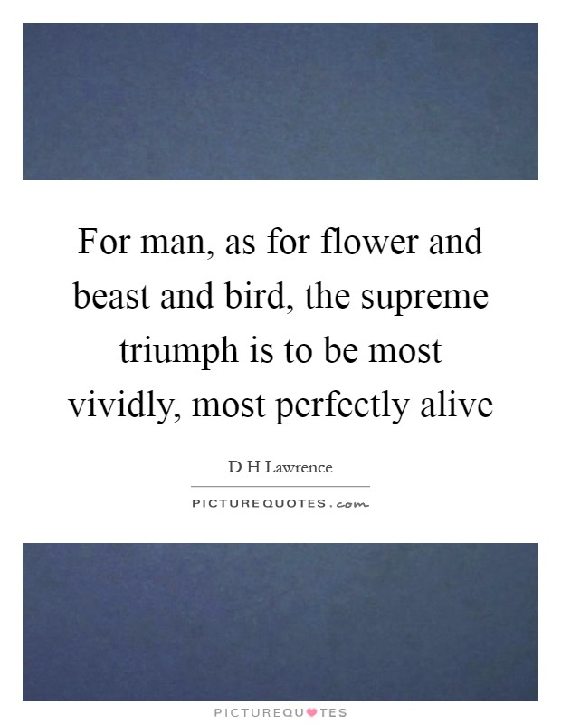For man, as for flower and beast and bird, the supreme triumph is to be most vividly, most perfectly alive Picture Quote #1