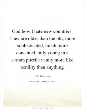 God how I hate new countries: They are older than the old, more sophisticated, much more conceited, only young in a certain puerile vanity more like senility than anything Picture Quote #1