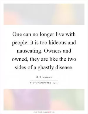 One can no longer live with people: it is too hideous and nauseating. Owners and owned, they are like the two sides of a ghastly disease Picture Quote #1