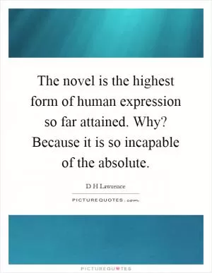 The novel is the highest form of human expression so far attained. Why? Because it is so incapable of the absolute Picture Quote #1