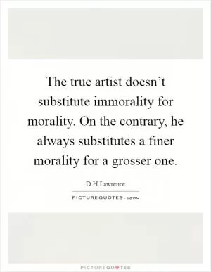 The true artist doesn’t substitute immorality for morality. On the contrary, he always substitutes a finer morality for a grosser one Picture Quote #1