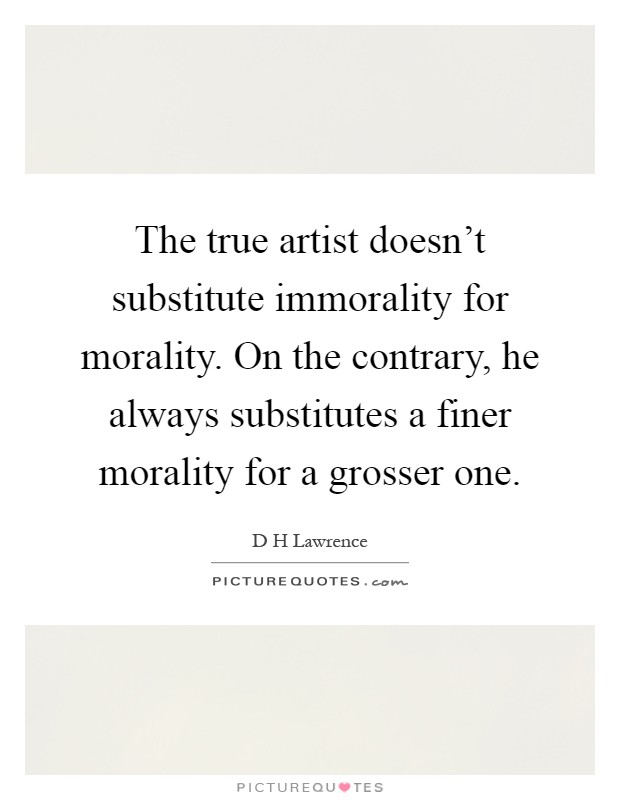 The true artist doesn't substitute immorality for morality. On the contrary, he always substitutes a finer morality for a grosser one Picture Quote #1
