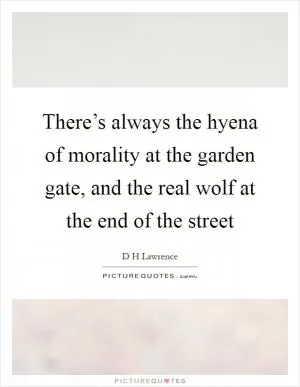 There’s always the hyena of morality at the garden gate, and the real wolf at the end of the street Picture Quote #1