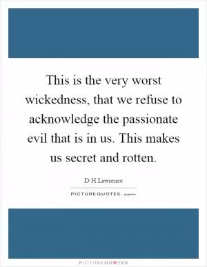 This is the very worst wickedness, that we refuse to acknowledge the passionate evil that is in us. This makes us secret and rotten Picture Quote #1