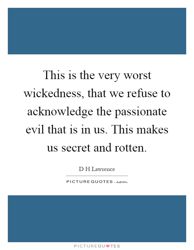 This is the very worst wickedness, that we refuse to acknowledge the passionate evil that is in us. This makes us secret and rotten Picture Quote #1