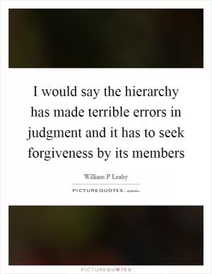 I would say the hierarchy has made terrible errors in judgment and it has to seek forgiveness by its members Picture Quote #1