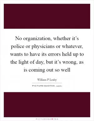 No organization, whether it’s police or physicians or whatever, wants to have its errors held up to the light of day, but it’s wrong, as is coming out so well Picture Quote #1