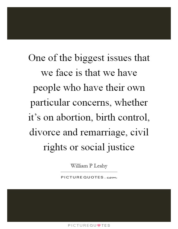 One of the biggest issues that we face is that we have people who have their own particular concerns, whether it's on abortion, birth control, divorce and remarriage, civil rights or social justice Picture Quote #1