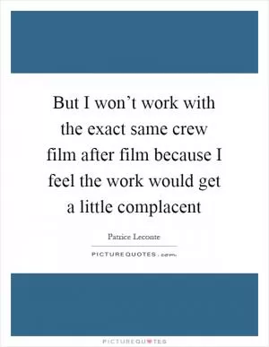 But I won’t work with the exact same crew film after film because I feel the work would get a little complacent Picture Quote #1