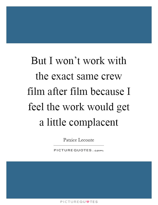 But I won't work with the exact same crew film after film because I feel the work would get a little complacent Picture Quote #1