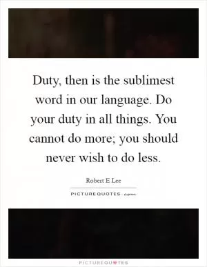 Duty, then is the sublimest word in our language. Do your duty in all things. You cannot do more; you should never wish to do less Picture Quote #1
