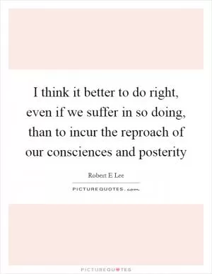 I think it better to do right, even if we suffer in so doing, than to incur the reproach of our consciences and posterity Picture Quote #1