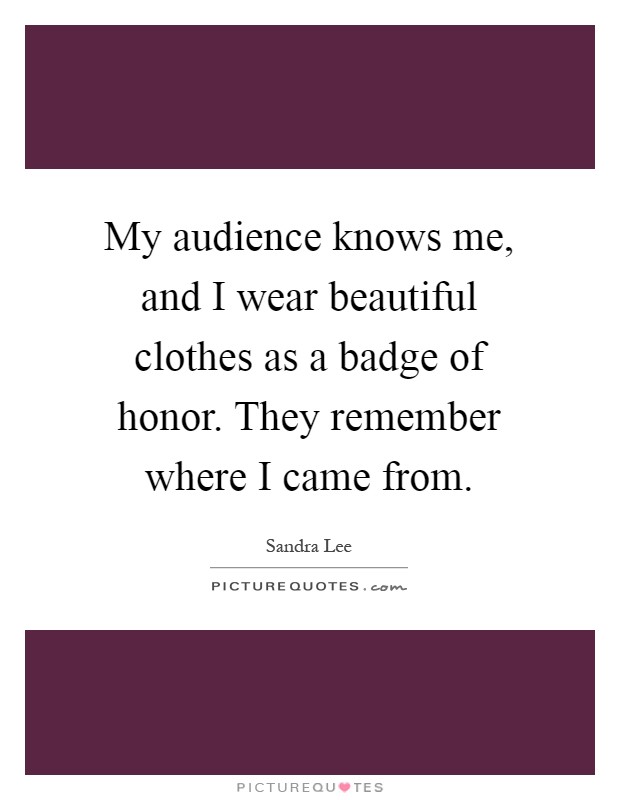 My audience knows me, and I wear beautiful clothes as a badge of honor. They remember where I came from Picture Quote #1