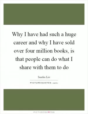 Why I have had such a huge career and why I have sold over four million books, is that people can do what I share with them to do Picture Quote #1
