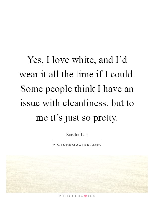 Yes, I love white, and I'd wear it all the time if I could. Some people think I have an issue with cleanliness, but to me it's just so pretty Picture Quote #1
