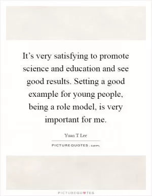 It’s very satisfying to promote science and education and see good results. Setting a good example for young people, being a role model, is very important for me Picture Quote #1