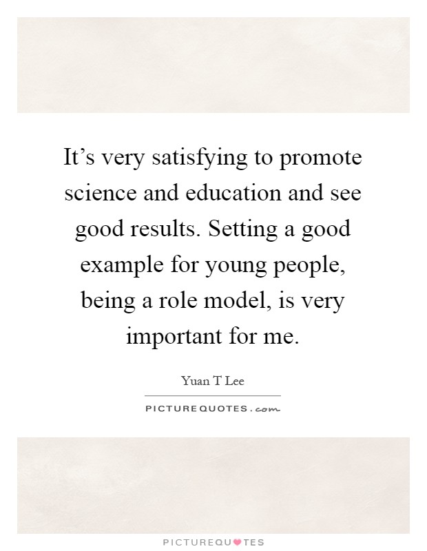It's very satisfying to promote science and education and see good results. Setting a good example for young people, being a role model, is very important for me Picture Quote #1