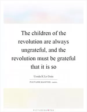 The children of the revolution are always ungrateful, and the revolution must be grateful that it is so Picture Quote #1