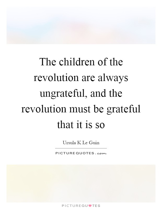 The children of the revolution are always ungrateful, and the revolution must be grateful that it is so Picture Quote #1