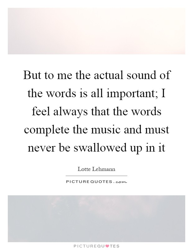 But to me the actual sound of the words is all important; I feel always that the words complete the music and must never be swallowed up in it Picture Quote #1