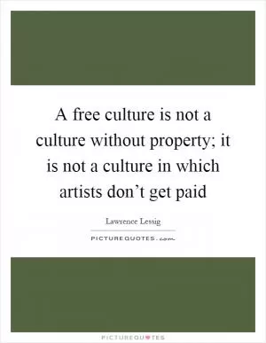 A free culture is not a culture without property; it is not a culture in which artists don’t get paid Picture Quote #1