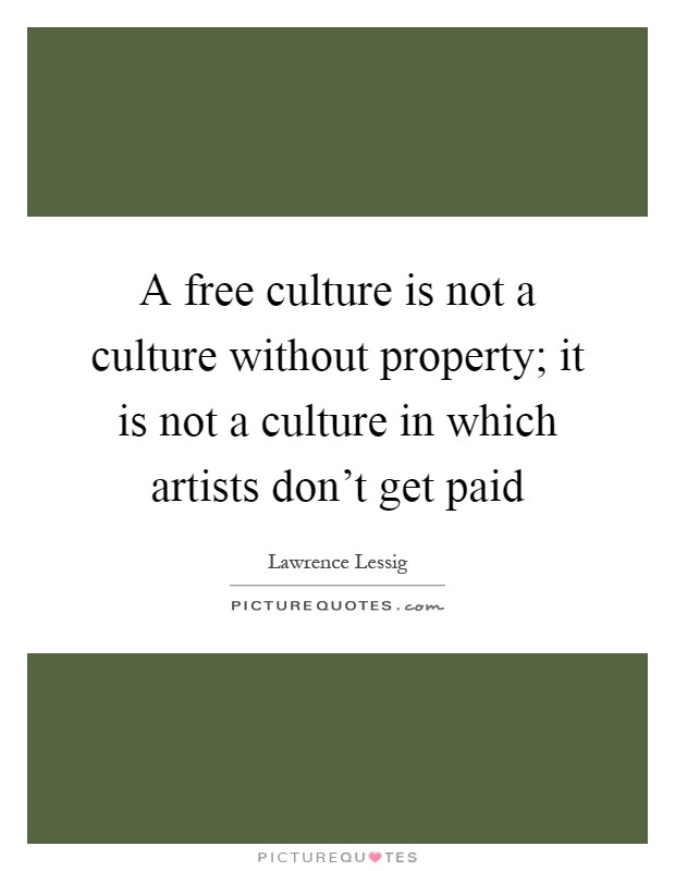 A free culture is not a culture without property; it is not a culture in which artists don't get paid Picture Quote #1