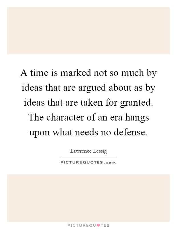 A time is marked not so much by ideas that are argued about as by ideas that are taken for granted. The character of an era hangs upon what needs no defense Picture Quote #1