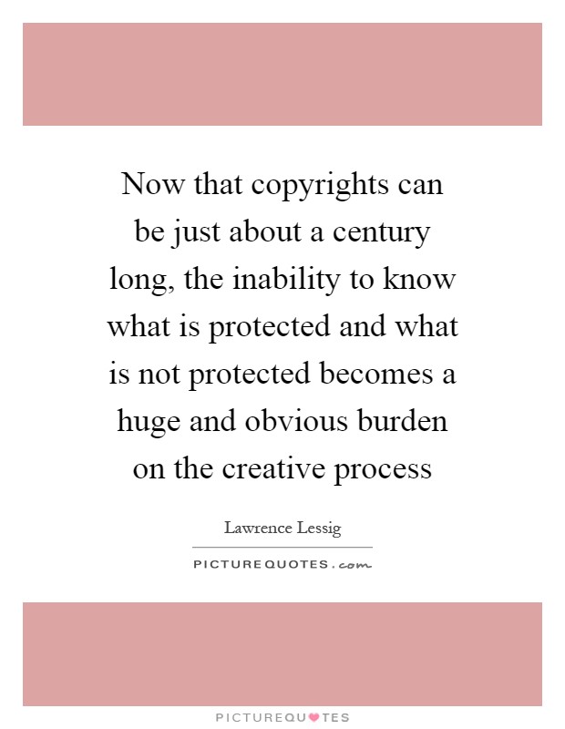 Now that copyrights can be just about a century long, the inability to know what is protected and what is not protected becomes a huge and obvious burden on the creative process Picture Quote #1