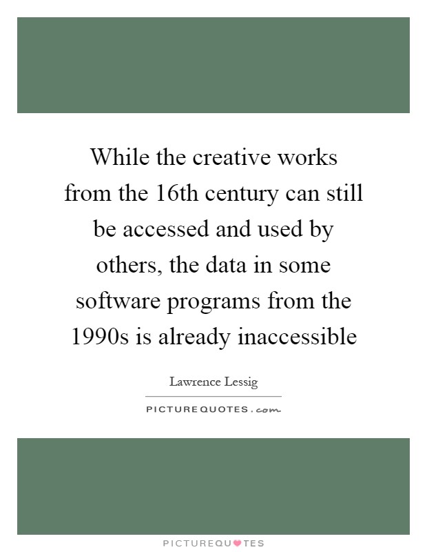 While the creative works from the 16th century can still be accessed and used by others, the data in some software programs from the 1990s is already inaccessible Picture Quote #1