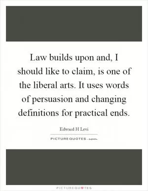 Law builds upon and, I should like to claim, is one of the liberal arts. It uses words of persuasion and changing definitions for practical ends Picture Quote #1