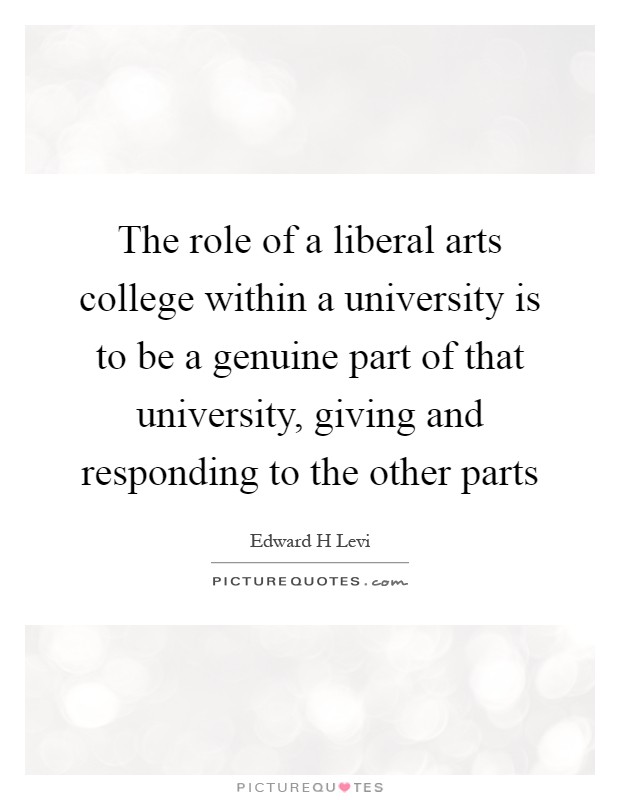 The role of a liberal arts college within a university is to be a genuine part of that university, giving and responding to the other parts Picture Quote #1
