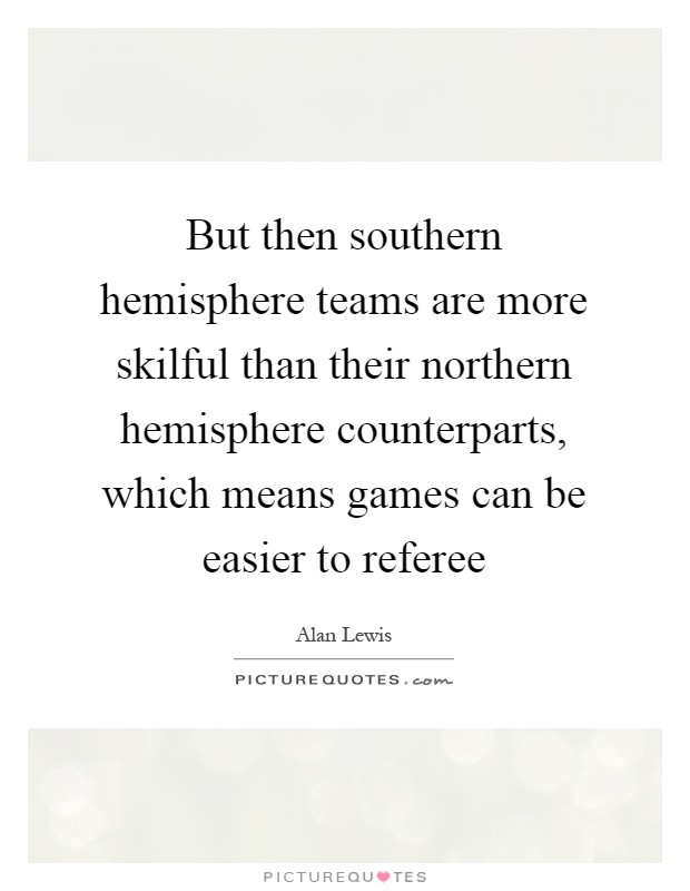 But then southern hemisphere teams are more skilful than their northern hemisphere counterparts, which means games can be easier to referee Picture Quote #1