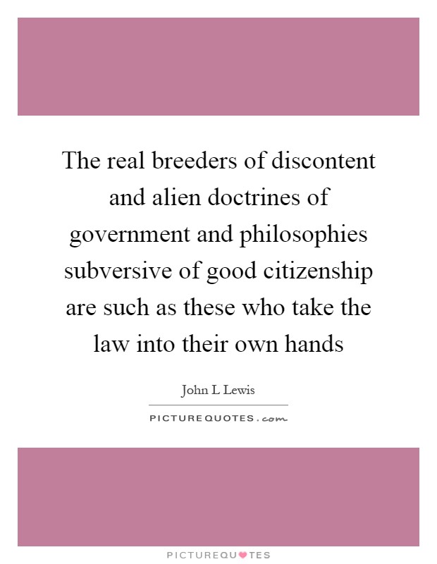 The real breeders of discontent and alien doctrines of government and philosophies subversive of good citizenship are such as these who take the law into their own hands Picture Quote #1
