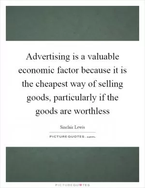 Advertising is a valuable economic factor because it is the cheapest way of selling goods, particularly if the goods are worthless Picture Quote #1