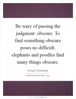 Be wary of passing the judgment: obscure. To find something obscure poses no difficult, elephants and poodles find many things obscure Picture Quote #1
