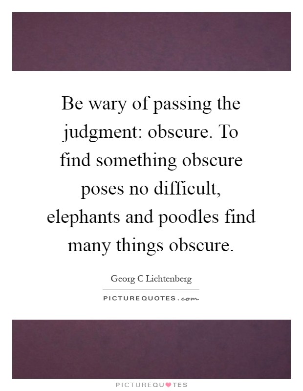 Be wary of passing the judgment: obscure. To find something obscure poses no difficult, elephants and poodles find many things obscure Picture Quote #1