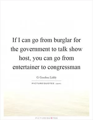 If I can go from burglar for the government to talk show host, you can go from entertainer to congressman Picture Quote #1