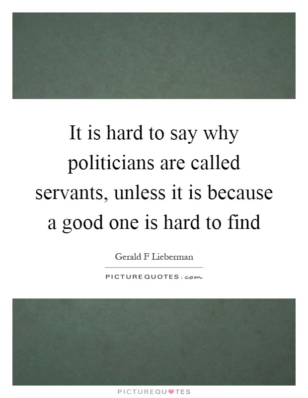 It is hard to say why politicians are called servants, unless it is because a good one is hard to find Picture Quote #1