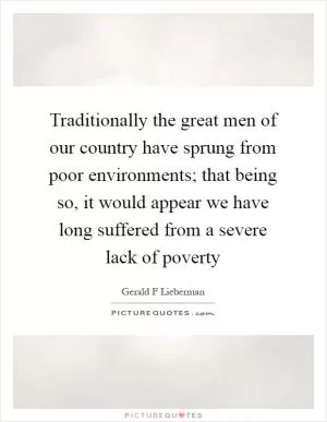 Traditionally the great men of our country have sprung from poor environments; that being so, it would appear we have long suffered from a severe lack of poverty Picture Quote #1