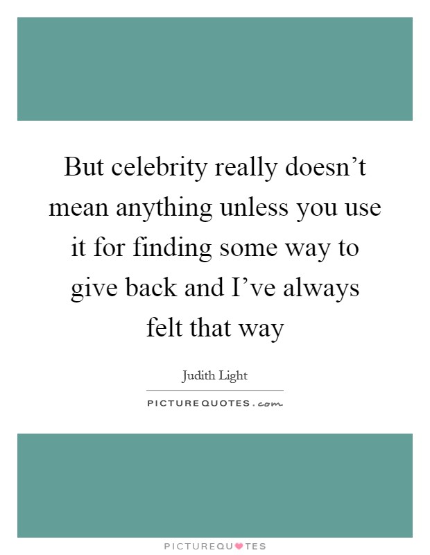 But celebrity really doesn't mean anything unless you use it for finding some way to give back and I've always felt that way Picture Quote #1