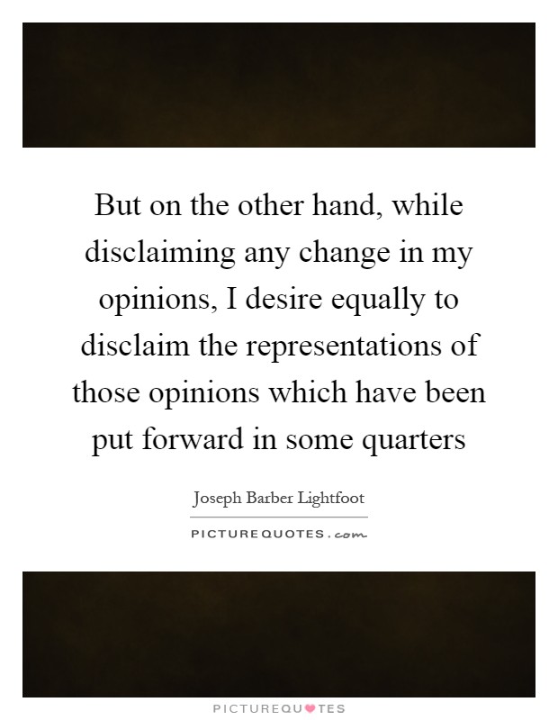 But on the other hand, while disclaiming any change in my opinions, I desire equally to disclaim the representations of those opinions which have been put forward in some quarters Picture Quote #1