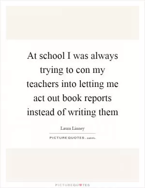 At school I was always trying to con my teachers into letting me act out book reports instead of writing them Picture Quote #1