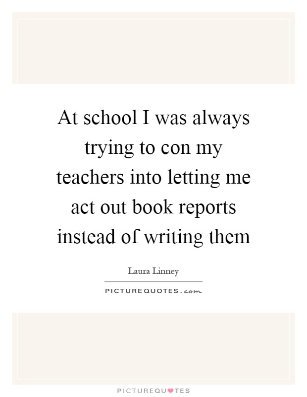 At school I was always trying to con my teachers into letting me act out book reports instead of writing them Picture Quote #1