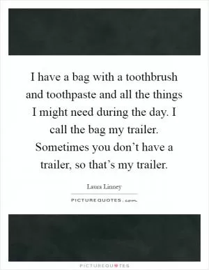 I have a bag with a toothbrush and toothpaste and all the things I might need during the day. I call the bag my trailer. Sometimes you don’t have a trailer, so that’s my trailer Picture Quote #1