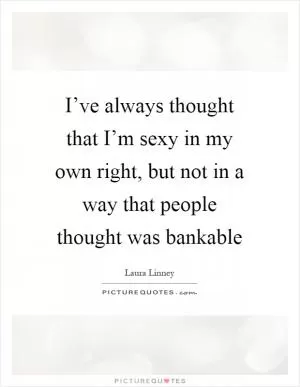 I’ve always thought that I’m sexy in my own right, but not in a way that people thought was bankable Picture Quote #1