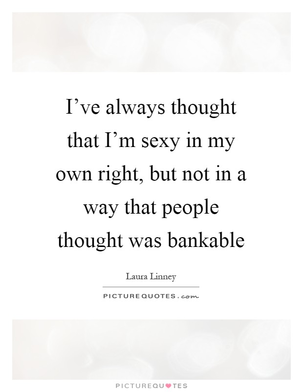 I've always thought that I'm sexy in my own right, but not in a way that people thought was bankable Picture Quote #1